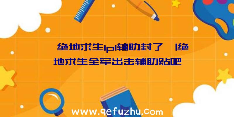 「绝地求生lpl辅助封了」|绝地求生全军出击辅助贴吧